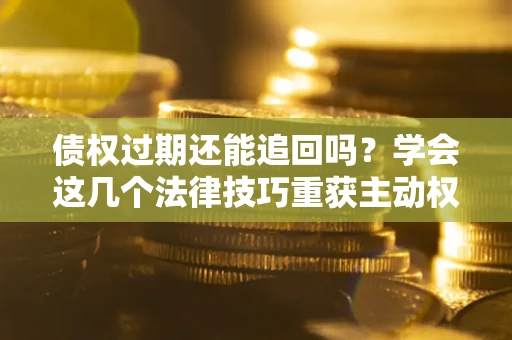 北京债权过期还能追回吗？学会这几个法律技巧重获主动权