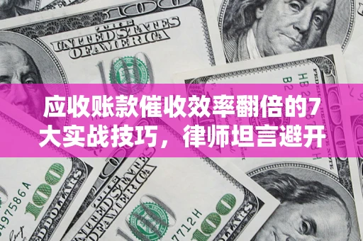 北京应收账款催收效率翻倍的7大实战技巧，律师坦言避开这些法律雷区最关键
