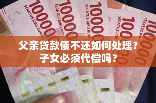 北京父亲贷款债不还如何处理？子女必须代偿吗？