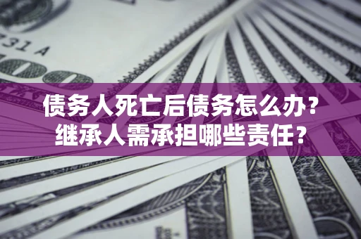 北京债务人死亡后债务怎么办？继承人需承担哪些责任？