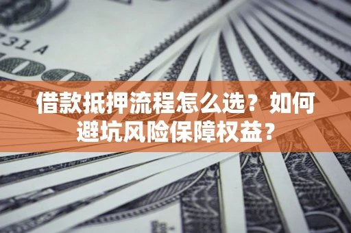 北京借款抵押流程怎么选？如何避坑风险保障权益？