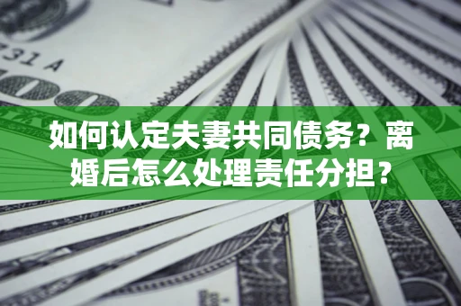 北京如何认定夫妻共同债务？离婚后怎么处理责任分担？