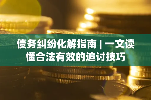 北京债务纠纷化解指南 | 一文读懂合法有效的追讨技巧
