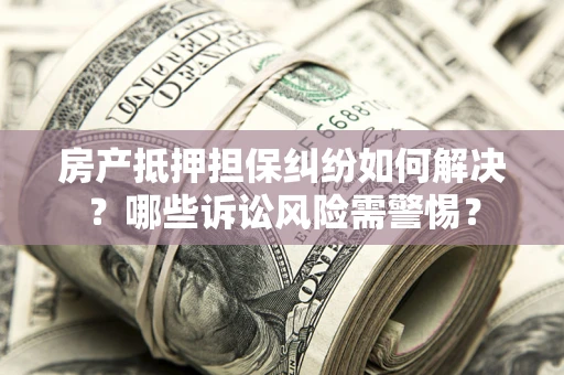 北京房产抵押担保纠纷如何解决？哪些诉讼风险需警惕？