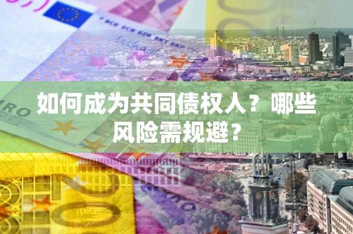 北京如何成为共同债权人？哪些风险需规避？