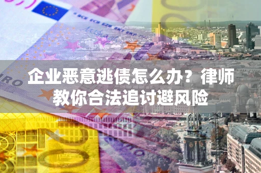 北京企业恶意逃债怎么办？律师教你合法追讨避风险