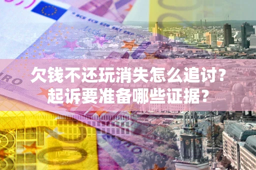 北京欠钱不还玩消失怎么追讨？起诉要准备哪些证据？