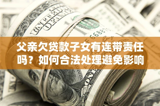 北京父亲欠贷款子女有连带责任吗？如何合法处理避免影响？