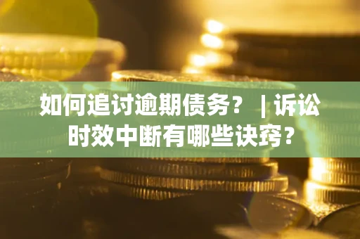 北京如何追讨逾期债务？ | 诉讼时效中断有哪些诀窍？