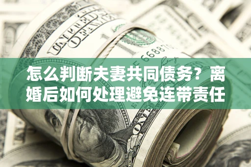 北京怎么判断夫妻共同债务？离婚后如何处理避免连带责任？