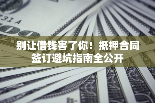 北京别让借钱害了你！抵押合同签订避坑指南全公开